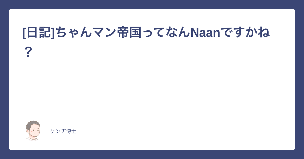 日記]ちゃんマン帝国ってなんNaanですかね？｜超速流！ケンヂ博士の